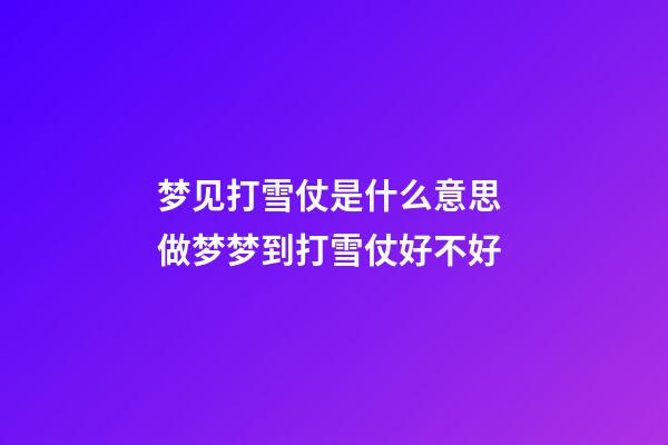梦见打雪仗是什么意思 做梦梦到打雪仗好不好